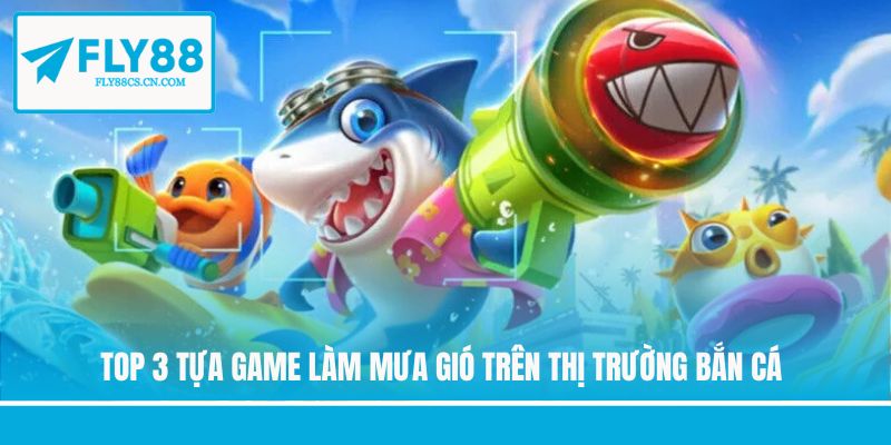 Top 3 tựa game làm mưa gió trên thị trường bắn cá
